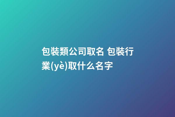 包裝類公司取名 包裝行業(yè)取什么名字-第1張-公司起名-玄機派